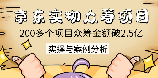 京东实物众筹项目：200多个项目众筹金额破2.5亿，实操与案例分析（4节课）-久久资源库