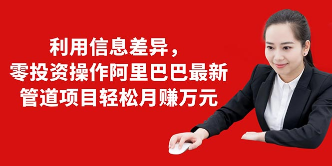 利用信息差异，零投资操作阿里巴巴最新管道项目轻松月赚10000+-久久资源库