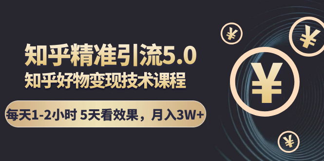 知乎精准引流5.0+知乎好物变现技术课程：每天1-2小时5天看效果，月入3W+-久久资源库