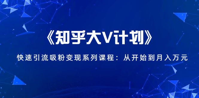 《知乎大V计划》快速引流吸粉变现系列课程：从0开始到月入万元-久久资源库
