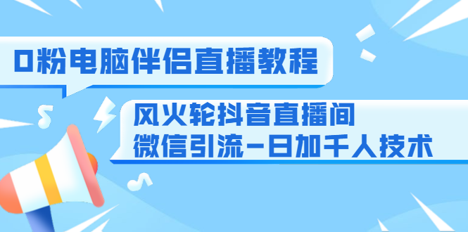 0粉电脑伴侣直播教程+风火轮抖音直播间微信引流-日加千人技术（两节视频）-久久资源库