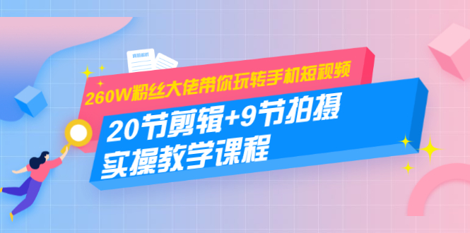 260W粉丝大佬带你玩转手机短视频：20节剪辑+9节拍摄 实操教学课程-久久资源库