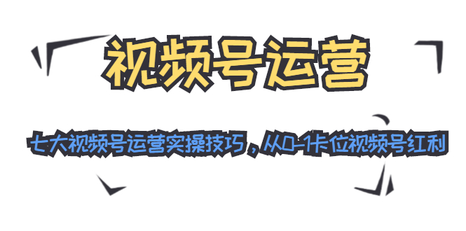 视频号运营：七大视频号运营实操技巧，从0-1卡位视频号红利-久久资源库