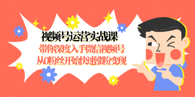 视频号运营实战课，带你深度入手微信视频号1.0，从0粉丝开始快速涨粉变现-久久资源库