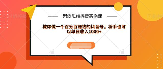 聚蚁思维抖音实操课:教你做一个百分百赚钱的抖音号，新手也可以单日收入1000+-久久资源库