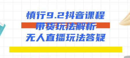 慎行抖音课程：带货玩法解析+无人直播玩法答疑-久久资源库
