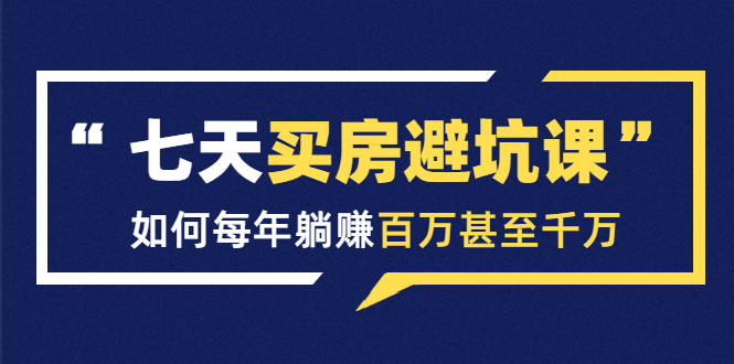 七天买房避坑课：人生中最为赚钱的投资，如何每年躺赚百万甚至千万-久久资源库