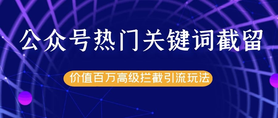 公众号热门关键词截留精准引流实战课程，价值百万高级拦截引流玩法！-久久资源库