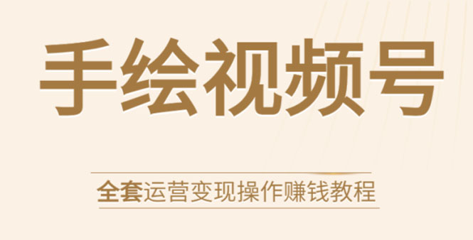 手绘视频号全套运营变现操作赚钱教程：零基础实操月入过万+玩赚视频号-久久资源库