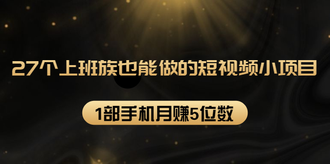 27个上班族也能做的短视频小项目，1部手机月赚5位数【赠短视频礼包】-久久资源库