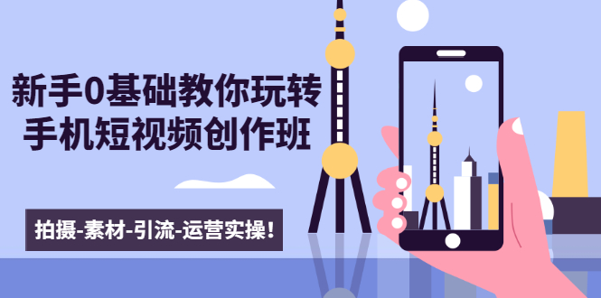 新手0基础教你玩转手机短视频创作班：拍摄-素材-引流-运营实操！-久久资源库