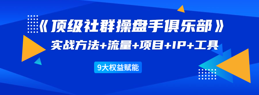 《顶级社群操盘手俱乐部》实战方法+流量+项目+IP+工具 9大权益赋能-久久资源库