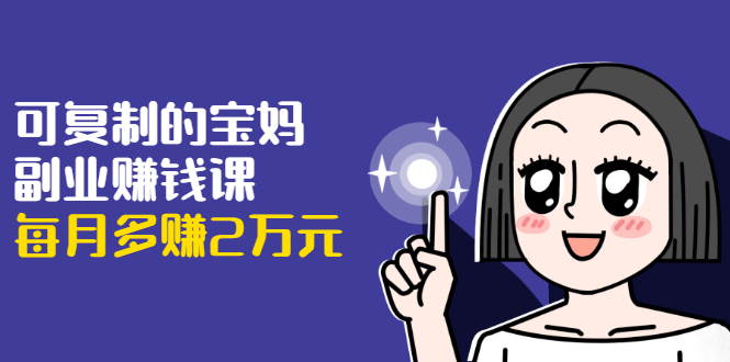 可复制的宝妈副业赚钱课：左手赚这在右手带娃，每月多赚2万元-久久资源库