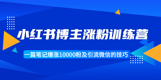 小红书博主涨粉训练营：一篇笔记爆涨10000粉及引流微信的技巧-久久资源库