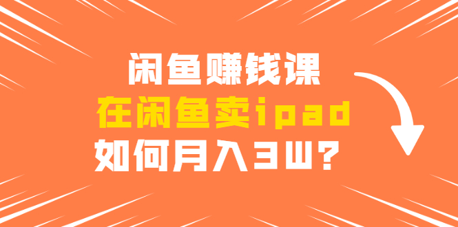 闲鱼赚钱课：在闲鱼卖ipad，如何月入3W？详细操作教程-久久资源库