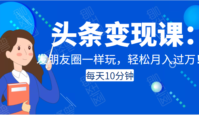 头条变现课：每天10分钟，像发朋友圈一样玩头条，轻松月入过万！-久久资源库