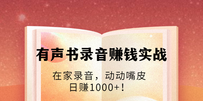 有声书录音赚钱实战：在家录音，动动嘴皮，日赚1000+！-久久资源库
