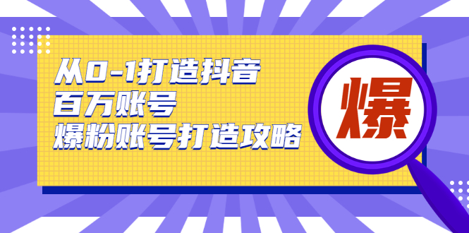 从0-1打造抖音百万账号-爆粉账号打造攻略，针对有账号无粉丝的现象-久久资源库