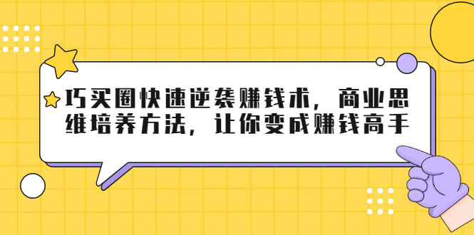 巧买圈快速逆袭赚钱术，商业思维培养方法，让你变成赚钱高手-久久资源库