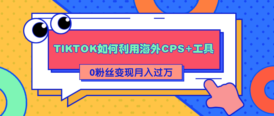 详细解析TIKTOK如何利用海外CPS+工具0粉丝轻松变现月入过万-久久资源库