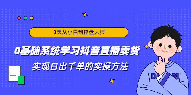 3天从小白到控盘大师，0基础系统学习抖音直播卖货 实现日出千单的实操方法-久久资源库