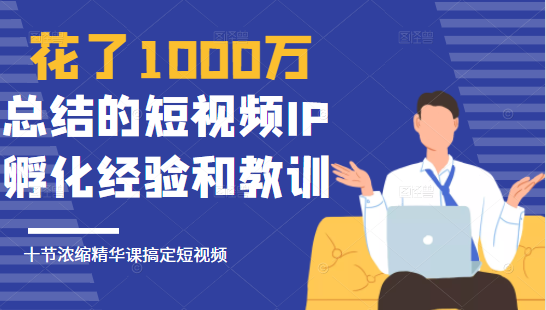 花了1000万总结出来的短视频IP孵化经验和教训，10堂浓缩精华课助你搞定短视频-久久资源库