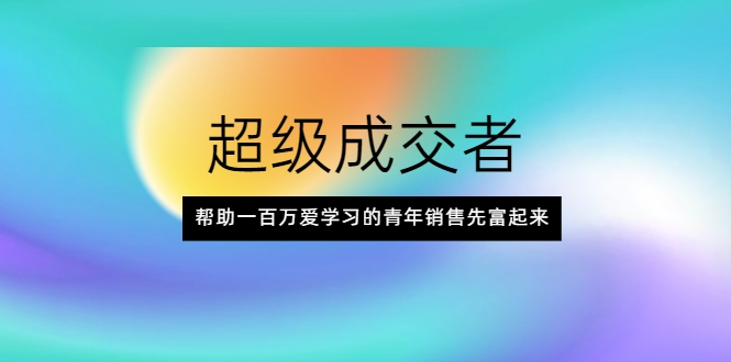 超级成交者，帮助一百万爱学习的青年销售先富起来-久久资源库