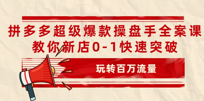 拼多多超级爆款操盘手全案课，教你新店0-1快速突破，玩转百万流量-久久资源库