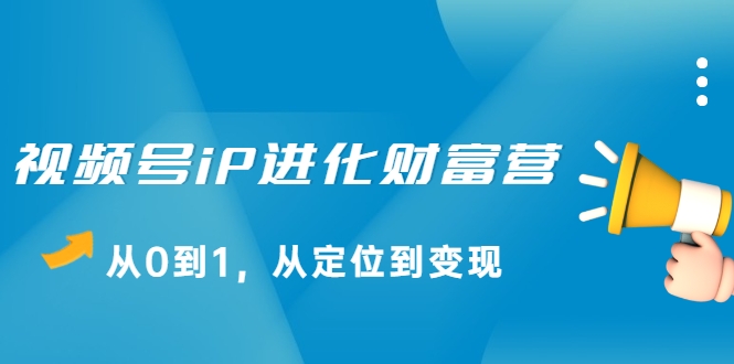 视频号iP进化财富营，从0到1，从定位到变现赚钱（价值1577元）-久久资源库
