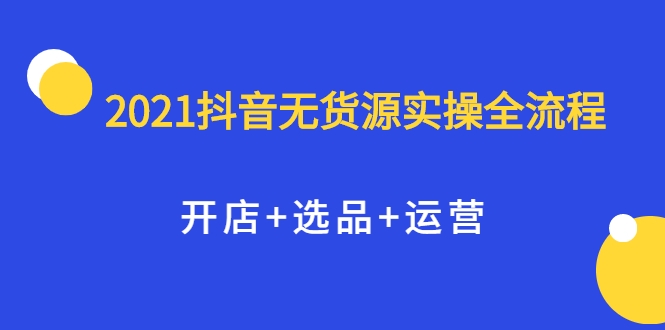 2021抖音无货源实操全流程，开店+选品+运营，全职兼职都可操作-久久资源库