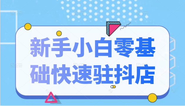 抖音小店新手小白零基础快速入驻抖店100%开通（全套11节课程）-久久资源库