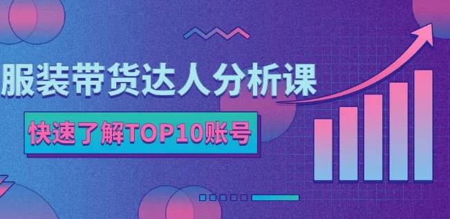 服装带货达人分析课：带你快速了解TOP10账号，玩转服装行业-久久资源库