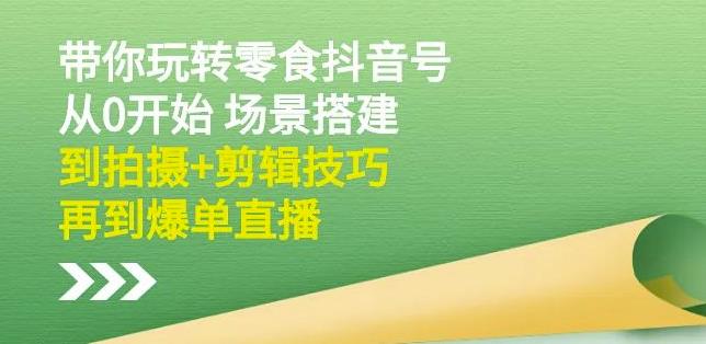 隋校长带你玩转抖音零食号：从0开始场景搭建，到拍摄+剪辑技巧，再到爆单直播-久久资源库