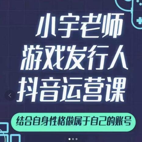 小宇老师游戏发行人实战课，非常适合想把抖音做个副业的人，或者2次创业的人-久久资源库