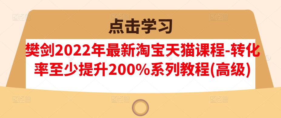 樊剑2022年最新淘宝天猫课程-转化率至少提升200%系列教程(高级)-久久资源库