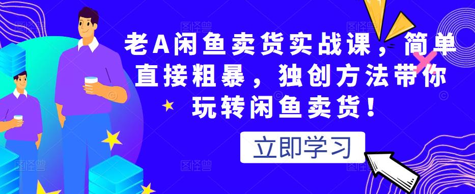 老A闲鱼卖货实战课，简单直接粗暴，独创方法带你玩转闲鱼卖货！-久久资源库
