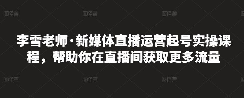 李雪老师·新媒体直播运营起号实操课程，帮助你在直播间获取更多流量-久久资源库
