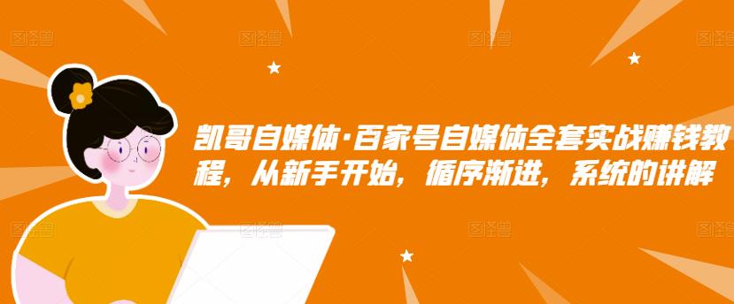 凯哥自媒体·百家号自媒体全套实战赚钱教程，从新手开始，循序渐进，系统的讲解-久久资源库