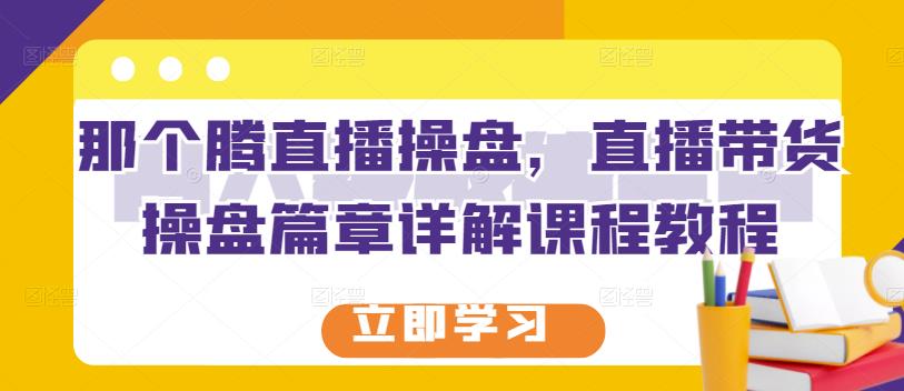 那个腾直播操盘，直播带货操盘篇章详解课程教程-久久资源库