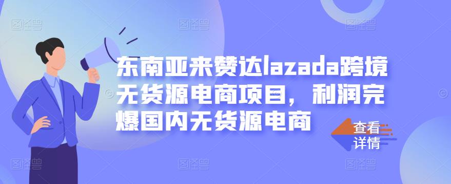 东南亚来赞达lazada跨境无货源电商项目，利润完爆国内无货源电商-久久资源库