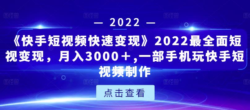 《快手短视频快速变现》2022最全面短视变现，月入3000＋,一部手机玩快手短视频制作-久久资源库