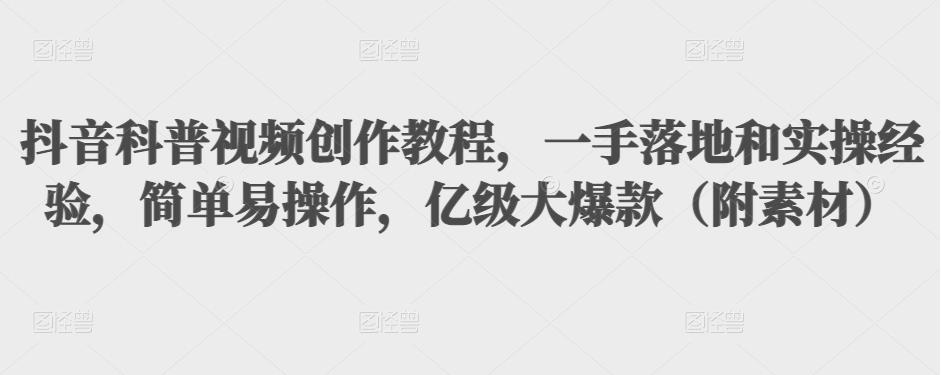 抖音科普视频创作教程，一手落地和实操经验，简单易操作，亿级大爆款（附素材）-久久资源库