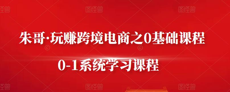 朱哥·玩赚跨境电商之0基础课程，0-1系统学习课程-久久资源库