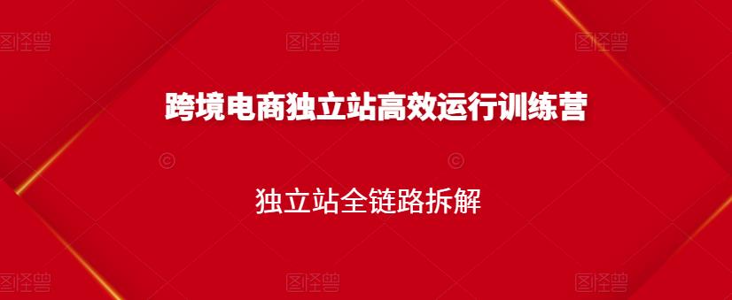 跨境电商独立站高效运行训练营，独立站全链路拆解-久久资源库