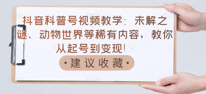 抖音科普号视频教学：未解之谜、动物世界等稀有内容，教你从起号到变现！-久久资源库