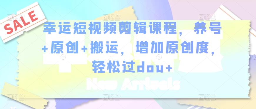 幸运短视频剪辑课程，养号+原创+搬运，增加原创度，轻松过dou+-久久资源库