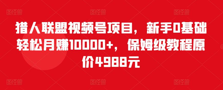 猎人联盟视频号项目，新手0基础轻松月赚10000+，保姆级教程原价4988元-久久资源库