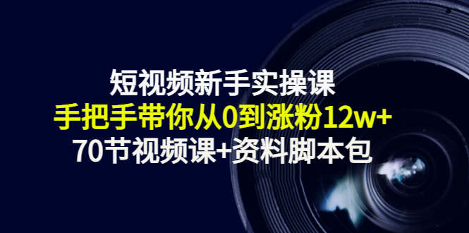短视频新手实操课：手把手带你从0到涨粉12w+（70节视频课+资料脚本包）-久久资源库