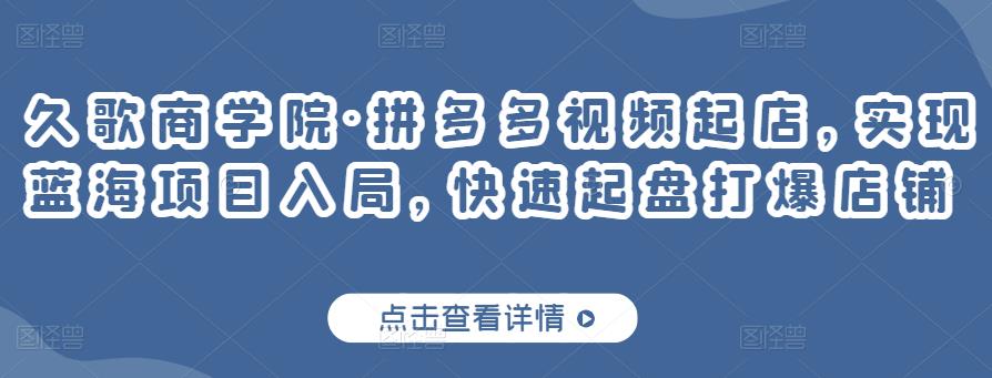 久歌商学院·拼多多视频起店，实现蓝海项目入局，快速起盘打爆店铺-久久资源库