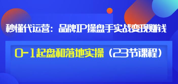 秒懂代运营：品牌IP操盘手实战赚钱，0-1起盘和落地实操（23节课程）价值199-久久资源库